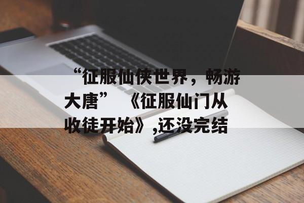 “征服仙侠世界，畅游大唐” 《征服仙门从收徒开始》,还没完结