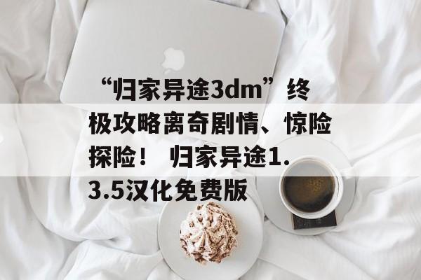 “归家异途3dm”终极攻略离奇剧情、惊险探险！ 归家异途1.3.5汉化免费版