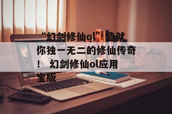 “幻剑修仙ol”造就你独一无二的修仙传奇！ 幻剑修仙ol应用宝版