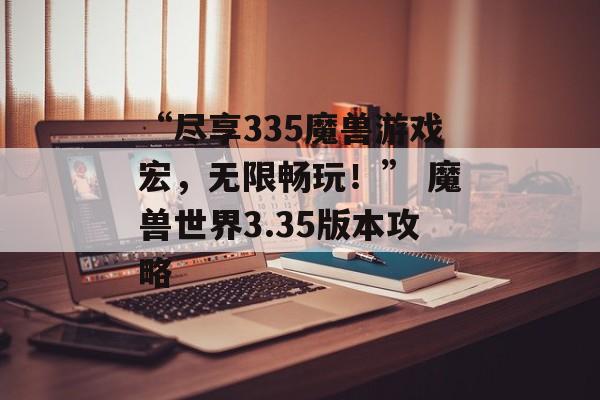 “尽享335魔兽游戏宏，无限畅玩！” 魔兽世界3.35版本攻略