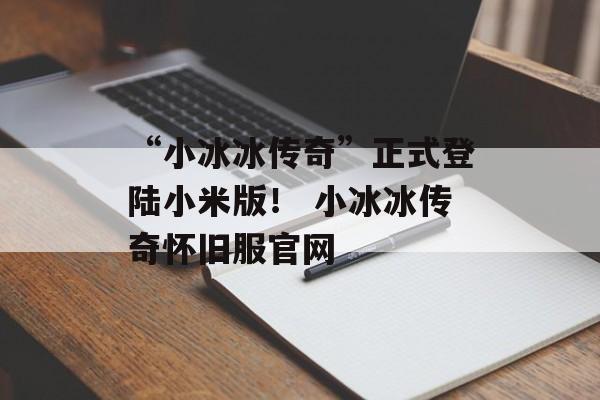 “小冰冰传奇”正式登陆小米版！ 小冰冰传奇怀旧服官网