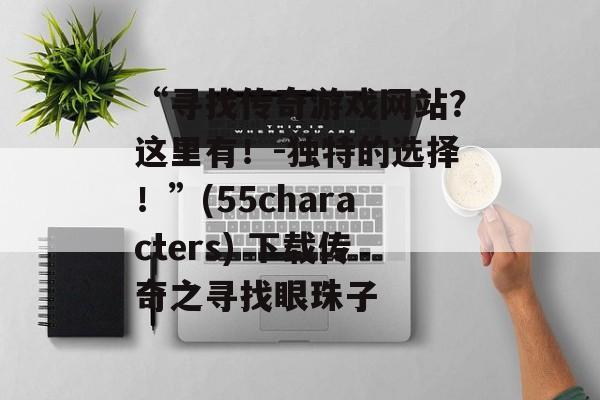 “寻找传奇游戏网站？这里有！-独特的选择！”(55characters) 下载传奇之寻找眼珠子