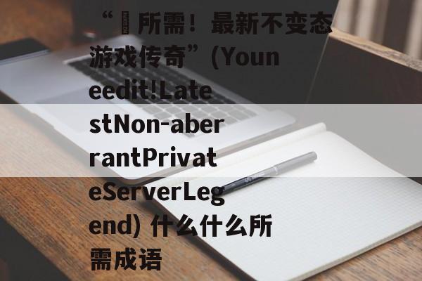 “妳所需！最新不变态游戏传奇”(Youneedit!LatestNon-aberrantPrivateServerLegend) 什么什么所需成语