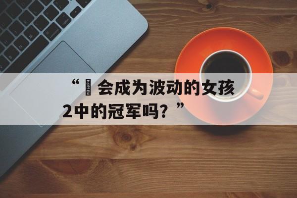 “妳会成为波动的女孩2中的冠军吗？”