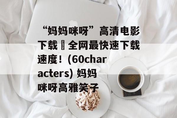 “妈妈咪呀”高清电影下载–全网最快速下载速度！(60characters) 妈妈咪呀高雅笑子