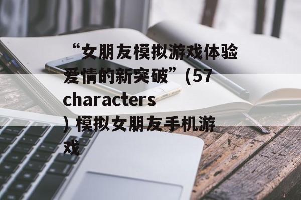 “女朋友模拟游戏体验爱情的新突破”(57characters) 模拟女朋友手机游戏