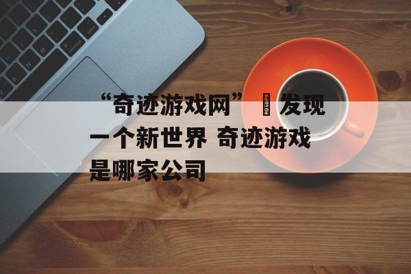 “奇迹游戏网”–发现一个新世界 奇迹游戏是哪家公司