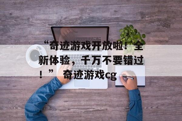 “奇迹游戏开放啦！全新体验，千万不要错过！” 奇迹游戏cg