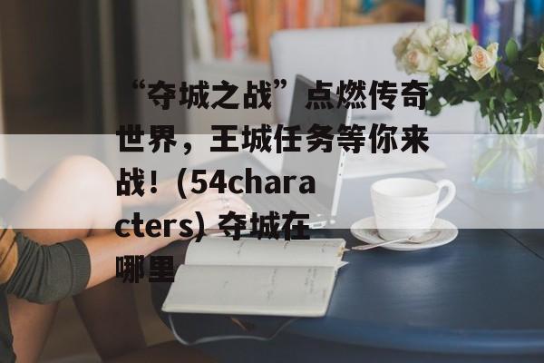 “夺城之战”点燃传奇世界，王城任务等你来战！(54characters) 夺城在哪里