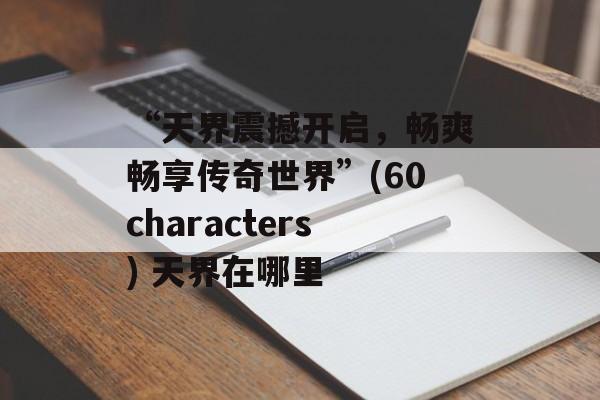 “天界震撼开启，畅爽畅享传奇世界”(60characters) 天界在哪里