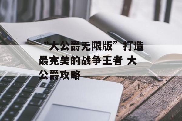 “大公爵无限版”打造最完美的战争王者 大公爵攻略