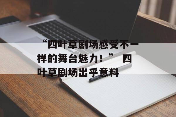 “四叶草剧场感受不一样的舞台魅力！” 四叶草剧场出乎意料