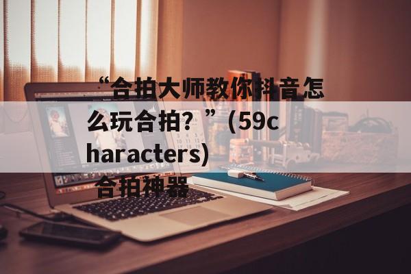 “合拍大师教你抖音怎么玩合拍？”(59characters) 合拍神器