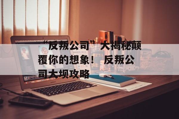 “反叛公司”大揭秘颠覆你的想象！ 反叛公司大坝攻略