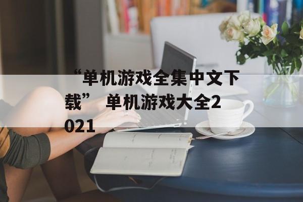 “单机游戏全集中文下载” 单机游戏大全2021