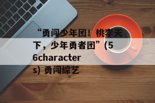 “勇闯少年团！桃李天下，少年勇者团”(56characters) 勇闯综艺