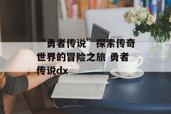 “勇者传说”探索传奇世界的冒险之旅 勇者传说dx