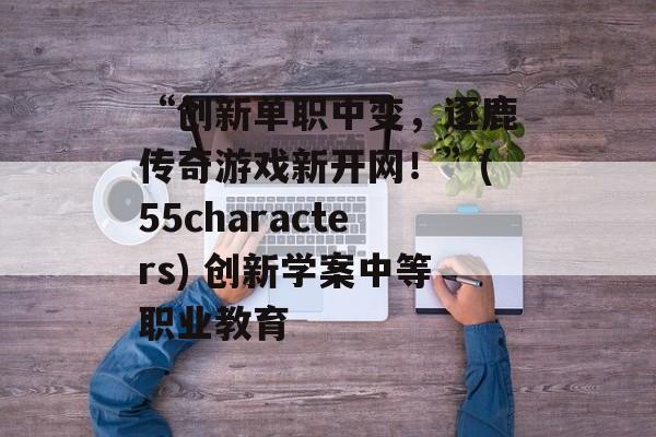 “创新单职中变，逐鹿传奇游戏新开网！”(55characters) 创新学案中等职业教育