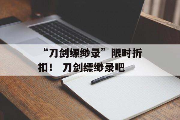 “刀剑缥缈录”限时折扣！ 刀剑缥缈录吧