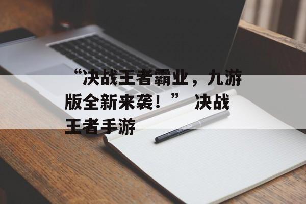 “决战王者霸业，九游版全新来袭！” 决战王者手游