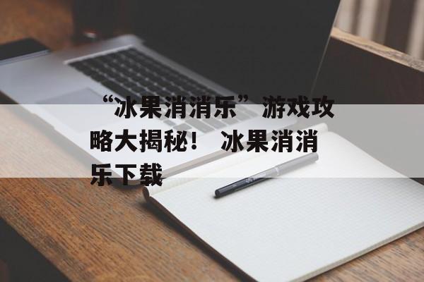 “冰果消消乐”游戏攻略大揭秘！ 冰果消消乐下载