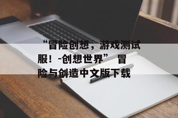 “冒险创想，游戏测试服！-创想世界” 冒险与创造中文版下载