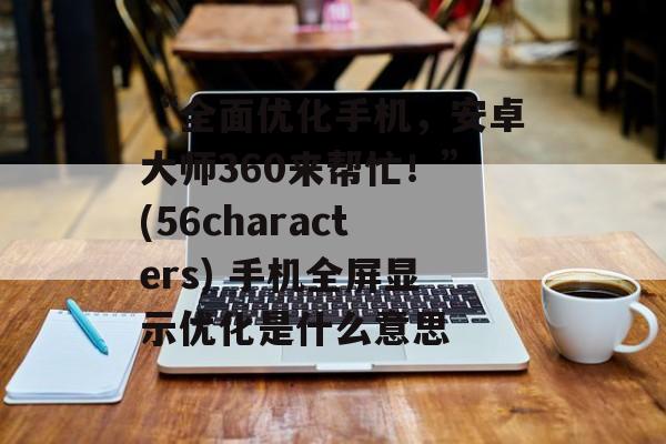 “全面优化手机，安卓大师360来帮忙！”(56characters) 手机全屏显示优化是什么意思