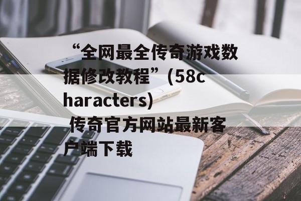 “全网最全传奇游戏数据修改教程”(58characters) 传奇官方网站最新客户端下载