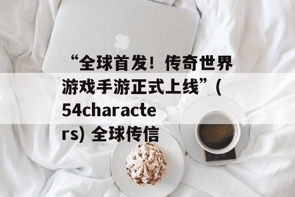 “全球首发！传奇世界游戏手游正式上线”(54characters) 全球传信