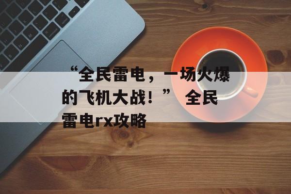 “全民雷电，一场火爆的飞机大战！” 全民雷电rx攻略