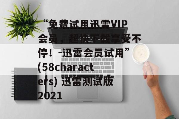 “免费试用迅雷VIP会员，超快下载享受不停！-迅雷会员试用”(58characters) 迅雷测试版2021