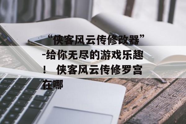 “侠客风云传修改器”-给你无尽的游戏乐趣！ 侠客风云传修罗宫在哪