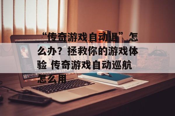 “传奇游戏自动退”怎么办？拯救你的游戏体验 传奇游戏自动巡航怎么用