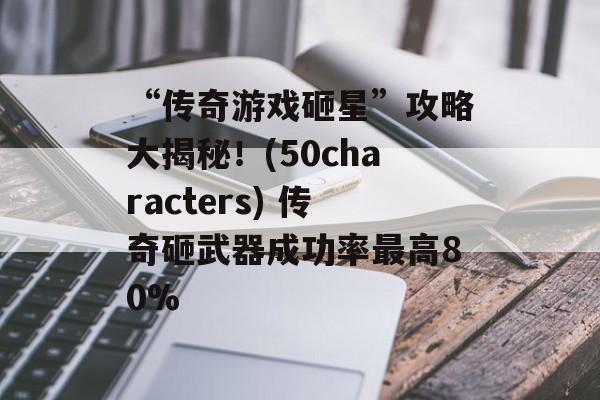 “传奇游戏砸星”攻略大揭秘！(50characters) 传奇砸武器成功率最高80%