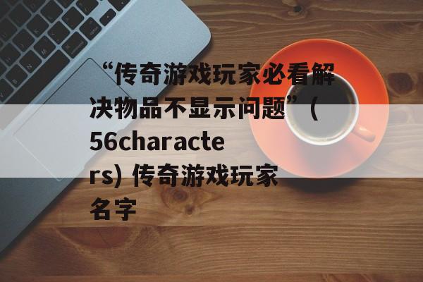 “传奇游戏玩家必看解决物品不显示问题”(56characters) 传奇游戏玩家名字