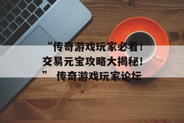 “传奇游戏玩家必看！交易元宝攻略大揭秘！” 传奇游戏玩家论坛