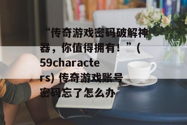 “传奇游戏密码破解神器，你值得拥有！”(59characters) 传奇游戏账号密码忘了怎么办