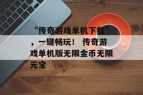 “传奇游戏单机下载”，一键畅玩！ 传奇游戏单机版无限金币无限元宝