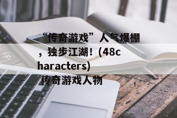 “传奇游戏”人气爆棚，独步江湖！(48characters) 传奇游戏人物