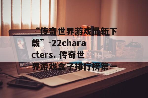 “传奇世界游戏最新下载”-22characters. 传奇世界游戏盒子排行榜第一