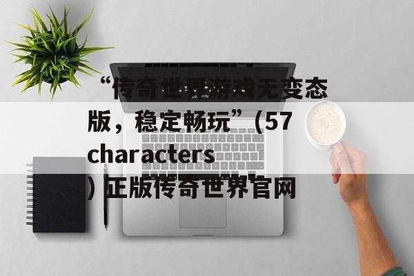 “传奇世界游戏无变态版，稳定畅玩”(57characters) 正版传奇世界官网