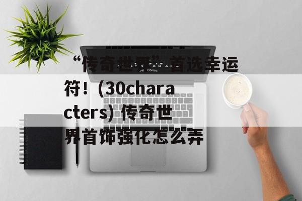 “传奇世界”首选幸运符！(30characters) 传奇世界首饰强化怎么弄