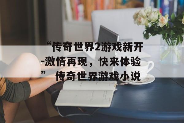 “传奇世界2游戏新开-激情再现，快来体验” 传奇世界游戏小说