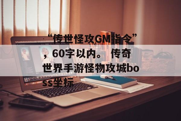 “传世怪攻GM指令”，60字以内。 传奇世界手游怪物攻城boss坐标