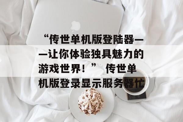 “传世单机版登陆器——让你体验独具魅力的游戏世界！” 传世单机版登录显示服务器忙