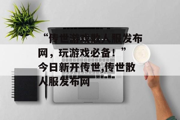 “传世游戏散人服发布网，玩游戏必备！” 今日新开传世,传世散人服发布网