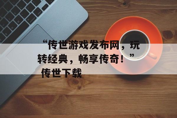 “传世游戏发布网，玩转经典，畅享传奇！” 传世下载