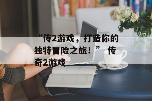 “传2游戏，打造你的独特冒险之旅！” 传奇2游戏