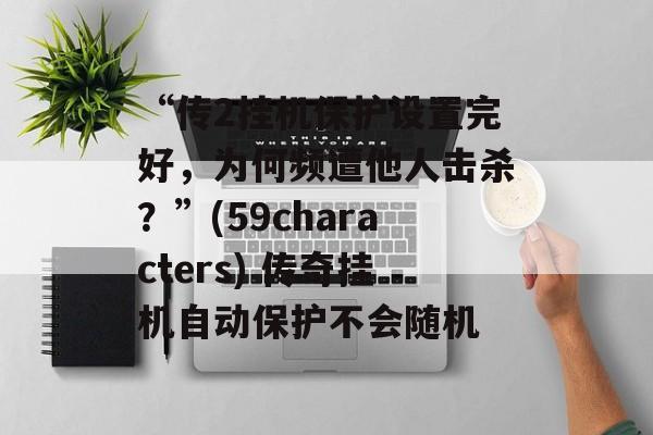 “传2挂机保护设置完好，为何频遭他人击杀？”(59characters) 传奇挂机自动保护不会随机