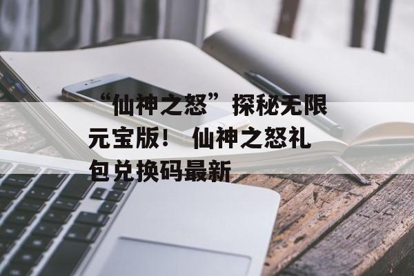 “仙神之怒”探秘无限元宝版！ 仙神之怒礼包兑换码最新